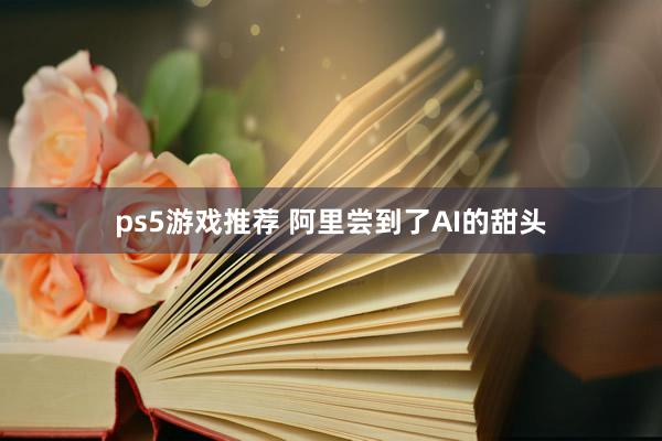 ps5游戏推荐 阿里尝到了AI的甜头