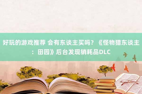 好玩的游戏推荐 会有东谈主买吗？《怪物猎东谈主：田园》后台发现销耗品DLC