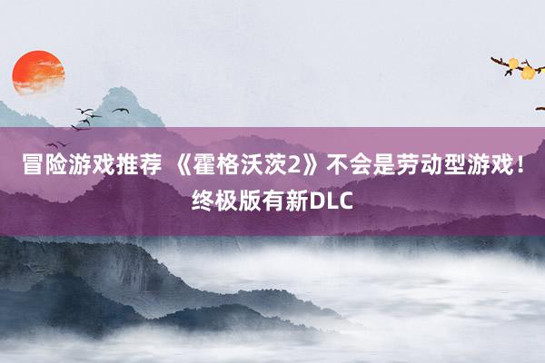 冒险游戏推荐 《霍格沃茨2》不会是劳动型游戏！终极版有新DLC