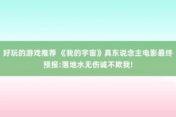 好玩的游戏推荐 《我的宇宙》真东说念主电影最终预报:落地水无伤诚不欺我!