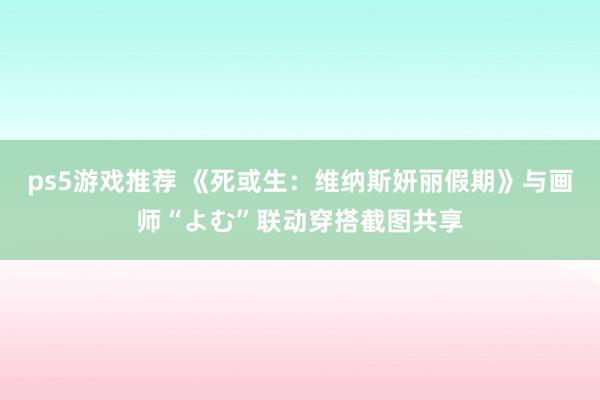 ps5游戏推荐 《死或生：维纳斯妍丽假期》与画师“よむ”联动穿搭截图共享