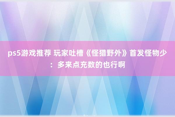 ps5游戏推荐 玩家吐槽《怪猎野外》首发怪物少：多来点充数的也行啊