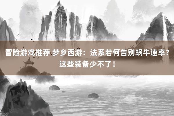 冒险游戏推荐 梦乡西游：法系若何告别蜗牛速率？这些装备少不了！