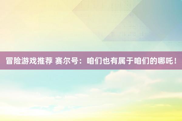 冒险游戏推荐 赛尔号：咱们也有属于咱们的哪吒！