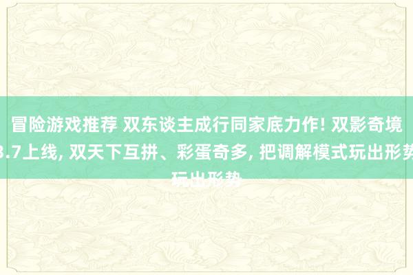 冒险游戏推荐 双东谈主成行同家底力作! 双影奇境3.7上线, 双天下互拼、彩蛋奇多, 把调解模式玩出形势