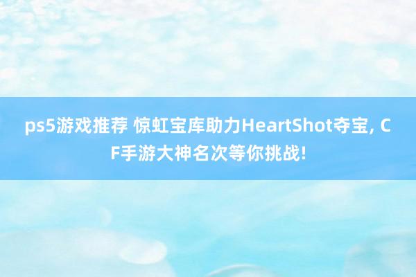 ps5游戏推荐 惊虹宝库助力HeartShot夺宝, CF手游大神名次等你挑战!