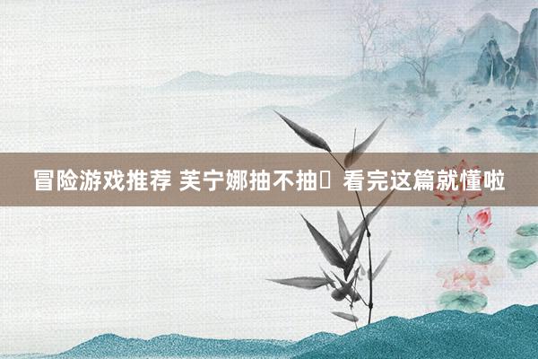 冒险游戏推荐 芙宁娜抽不抽❓看完这篇就懂啦