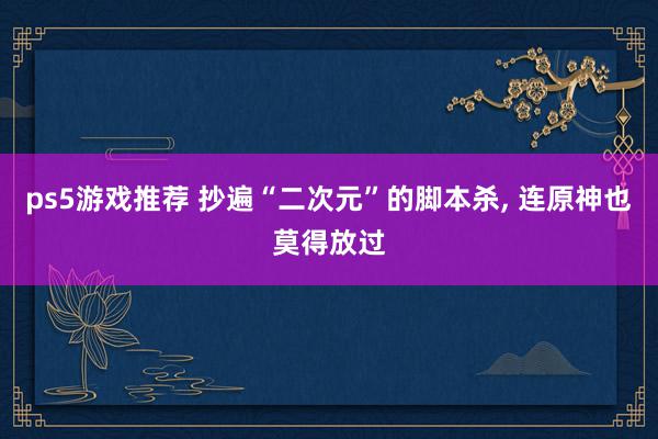 ps5游戏推荐 抄遍“二次元”的脚本杀, 连原神也莫得放过