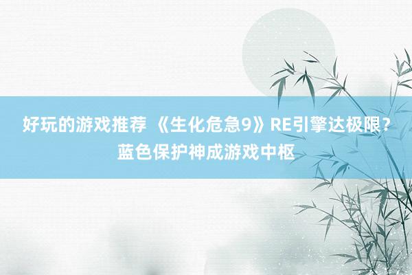 好玩的游戏推荐 《生化危急9》RE引擎达极限？蓝色保护神成游戏中枢