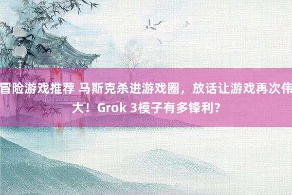 冒险游戏推荐 马斯克杀进游戏圈，放话让游戏再次伟大！Grok 3模子有多锋利？