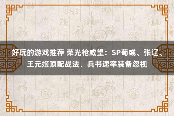 好玩的游戏推荐 荣光枪威望：SP荀彧、张辽、王元姬顶配战法、兵书速率装备忽视