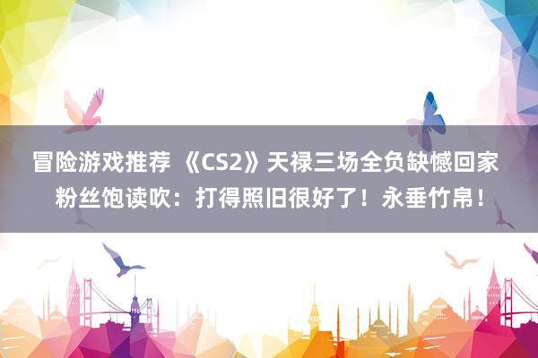 冒险游戏推荐 《CS2》天禄三场全负缺憾回家 粉丝饱读吹：打得照旧很好了！永垂竹帛！