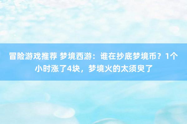 冒险游戏推荐 梦境西游：谁在抄底梦境币？1个小时涨了4块，梦境火的太须臾了